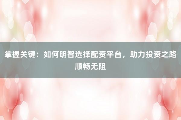 掌握关键：如何明智选择配资平台，助力投资之路顺畅无阻