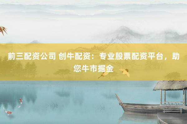 前三配资公司 创牛配资：专业股票配资平台，助您牛市掘金