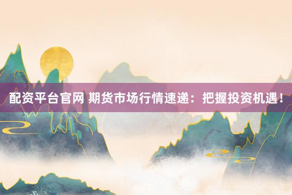 配资平台官网 期货市场行情速递：把握投资机遇！