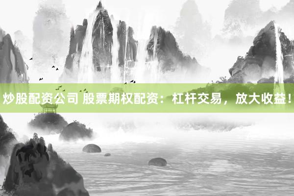 炒股配资公司 股票期权配资：杠杆交易，放大收益！