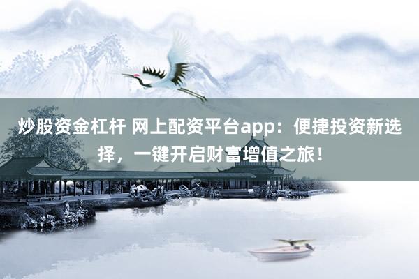 炒股资金杠杆 网上配资平台app：便捷投资新选择，一键开启财富增值之旅！