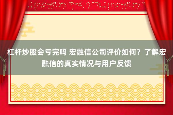 杠杆炒股会亏完吗 宏融信公司评价如何？了解宏融信的真实情况与用户反馈