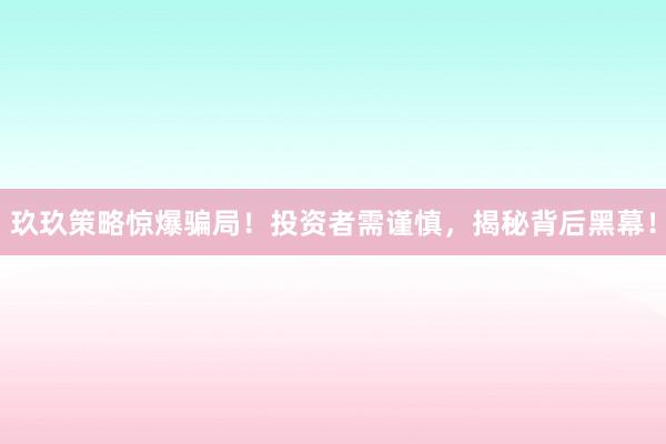 玖玖策略惊爆骗局！投资者需谨慎，揭秘背后黑幕！