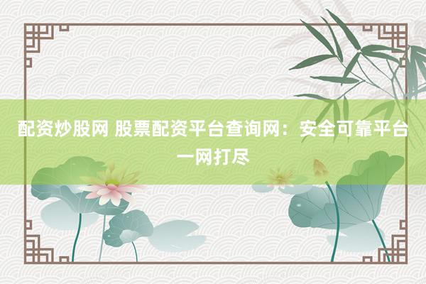 配资炒股网 股票配资平台查询网：安全可靠平台一网打尽