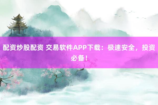 配资炒股配资 交易软件APP下载：极速安全，投资必备！