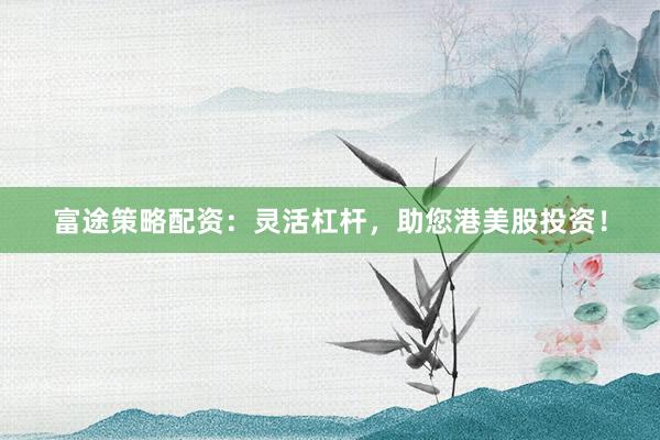 富途策略配资：灵活杠杆，助您港美股投资！