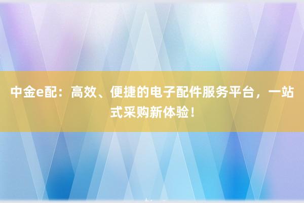 中金e配：高效、便捷的电子配件服务平台，一站式采购新体验！