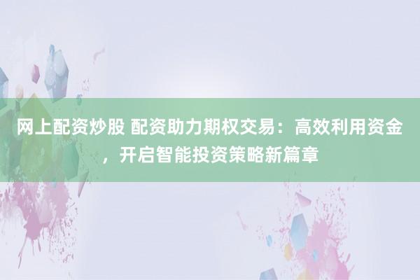 网上配资炒股 配资助力期权交易：高效利用资金，开启智能投资策略新篇章