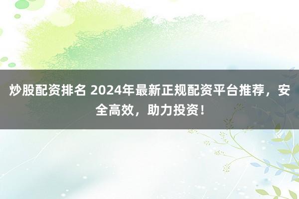 炒股配资排名 2024年最新正规配资平台推荐，安全高效，助力投资！