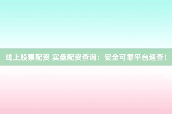 线上股票配资 实盘配资查询：安全可靠平台速查！
