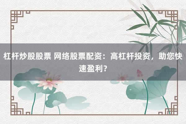 杠杆炒股股票 网络股票配资：高杠杆投资，助您快速盈利？