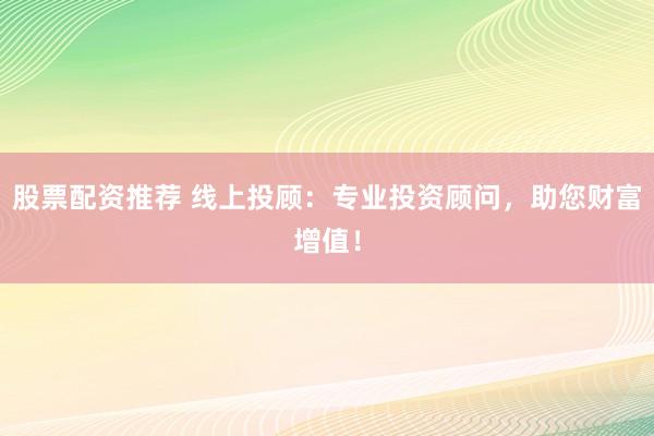 股票配资推荐 线上投顾：专业投资顾问，助您财富增值！