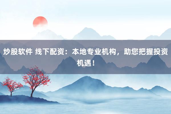 炒股软件 线下配资：本地专业机构，助您把握投资机遇！