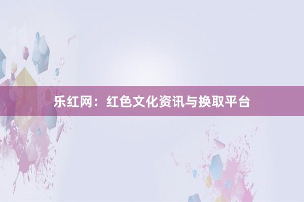 乐红网：红色文化资讯与换取平台