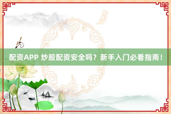 配资APP 炒股配资安全吗？新手入门必看指南！