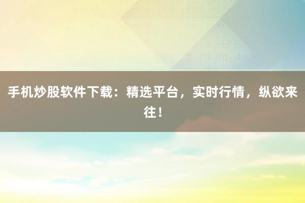 手机炒股软件下载：精选平台，实时行情，纵欲来往！
