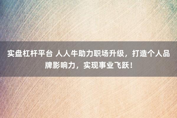 实盘杠杆平台 人人牛助力职场升级，打造个人品牌影响力，实现事业飞跃！