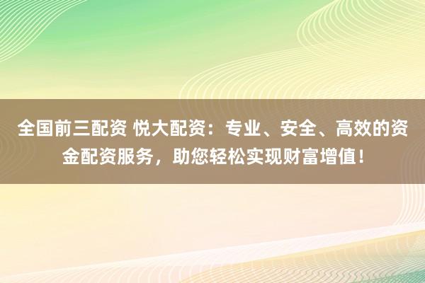 全国前三配资 悦大配资：专业、安全、高效的资金配资服务，助您轻松实现财富增值！