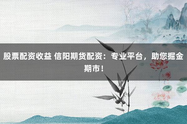 股票配资收益 信阳期货配资：专业平台，助您掘金期市！