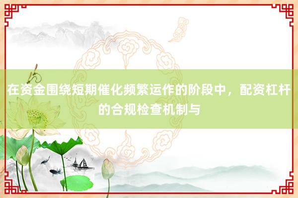 在资金围绕短期催化频繁运作的阶段中，配资杠杆的合规检查机制与