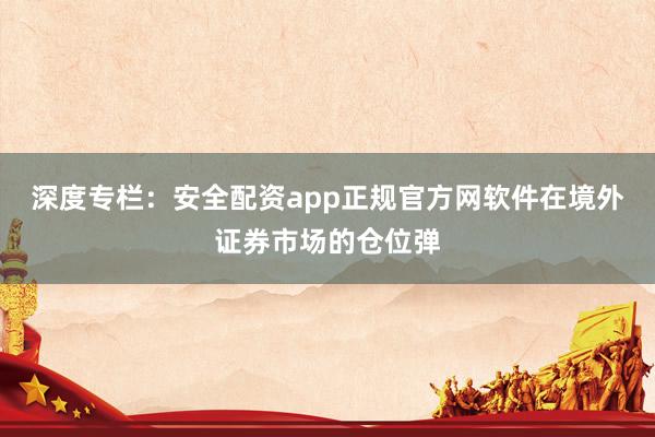 深度专栏：安全配资app正规官方网软件在境外证券市场的仓位弹