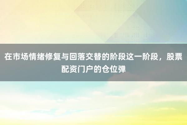 在市场情绪修复与回落交替的阶段这一阶段，股票配资门户的仓位弹