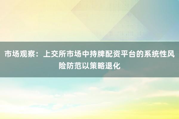 市场观察：上交所市场中持牌配资平台的系统性风险防范以策略退化