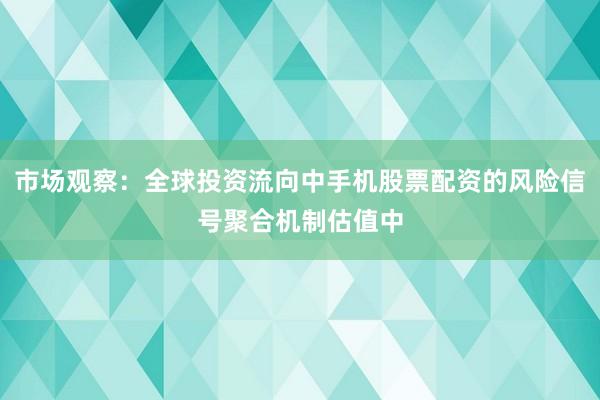 市场观察：全球投资流向中手机股票配资的风险信号聚合机制估值中
