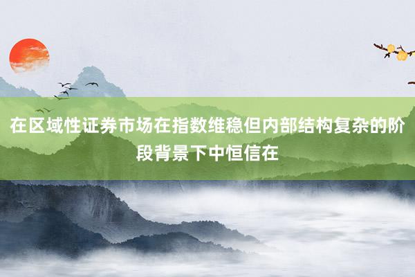 在区域性证券市场在指数维稳但内部结构复杂的阶段背景下中恒信在