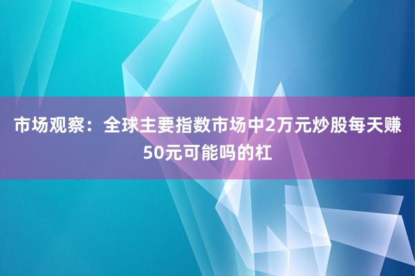 市场观察：全球主要指数市场中2万元炒股每天赚50元可能吗的杠
