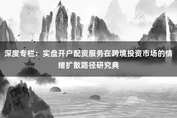 深度专栏：实盘开户配资服务在跨境投资市场的情绪扩散路径研究典