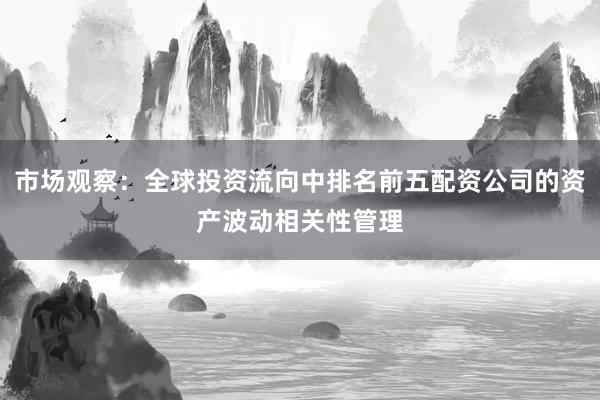 市场观察：全球投资流向中排名前五配资公司的资产波动相关性管理
