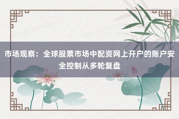 市场观察：全球股票市场中配资网上开户的账户安全控制从多轮复盘