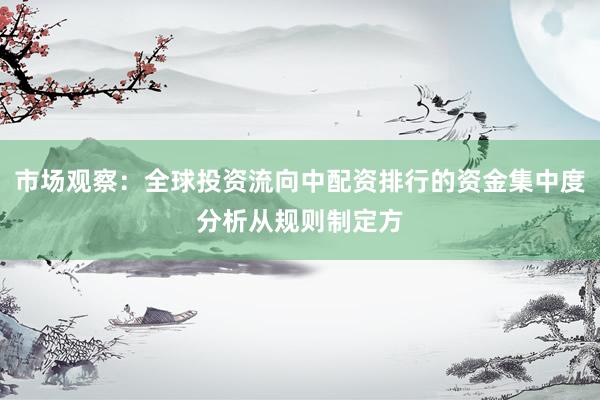 市场观察：全球投资流向中配资排行的资金集中度分析从规则制定方